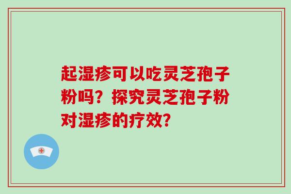 起可以吃灵芝孢子粉吗？探究灵芝孢子粉对的疗效？