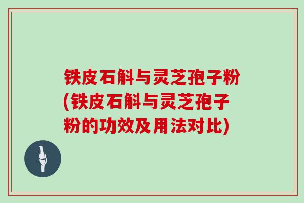 铁皮石斛与灵芝孢子粉(铁皮石斛与灵芝孢子粉的功效及用法对比) 铁皮石斛与灵芝孢子粉(铁皮石斛与灵芝孢子粉的功效及用法对比)