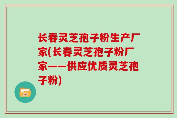 长春灵芝孢子粉生产厂家(长春灵芝孢子粉厂家——供应优质灵芝孢子粉)
