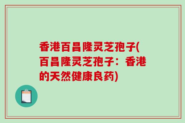 香港百昌隆灵芝孢子(百昌隆灵芝孢子：香港的天然健康良药)