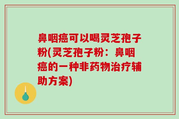 鼻咽可以喝灵芝孢子粉(灵芝孢子粉：鼻咽的一种非辅助方案)
