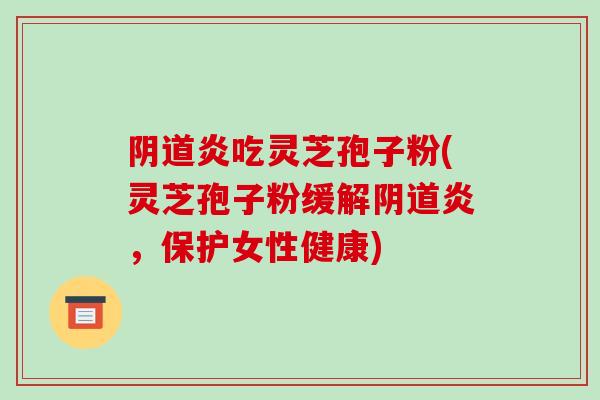 炎吃灵芝孢子粉(灵芝孢子粉缓解炎，保护女性健康)