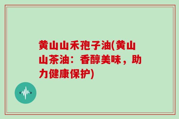 黄山山禾孢子油(黄山山茶油：香醇美味，助力健康保护)