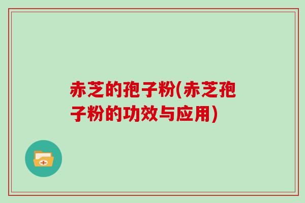赤芝的孢子粉(赤芝孢子粉的功效与应用) 赤芝的孢子粉(赤芝孢子粉的功效与应用)