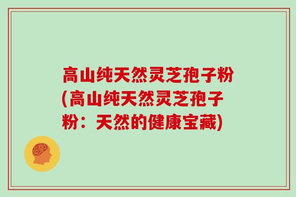 高山纯天然灵芝孢子粉(高山纯天然灵芝孢子粉：天然的健康宝藏)