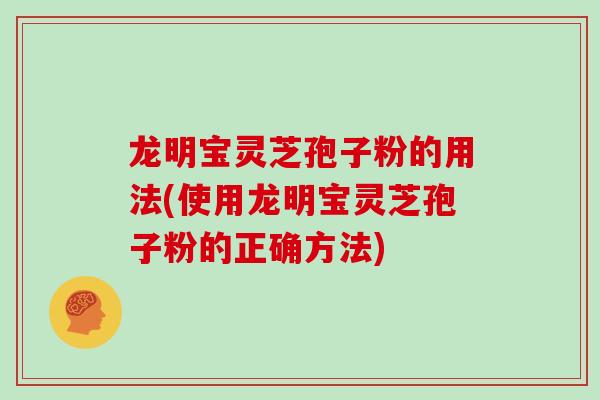 龙明宝灵芝孢子粉的用法(使用龙明宝灵芝孢子粉的正确方法)