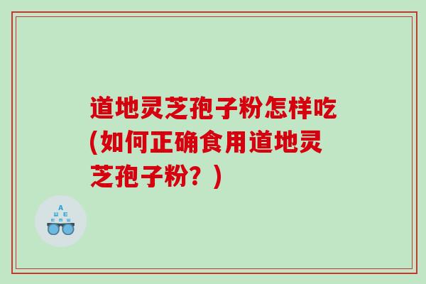 道地灵芝孢子粉怎样吃(如何正确食用道地灵芝孢子粉？)