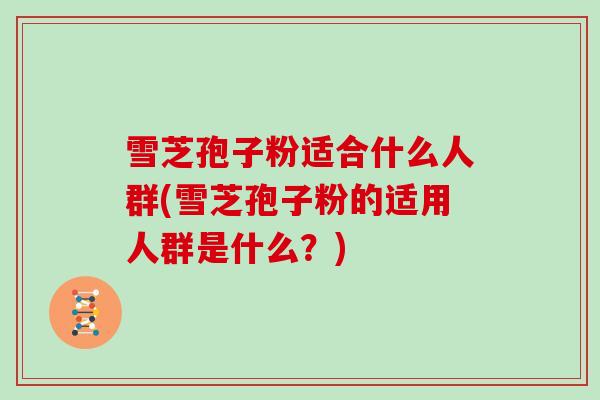 雪芝孢子粉适合什么人群(雪芝孢子粉的适用人群是什么？)