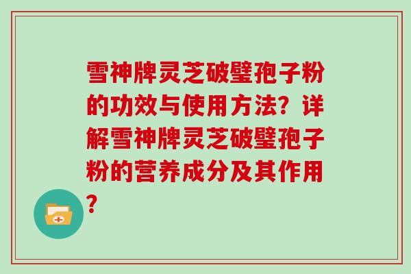 雪神牌灵芝破璧孢子粉的功效与使用方法？详解雪神牌灵芝破璧孢子粉的营养成分及其作用？