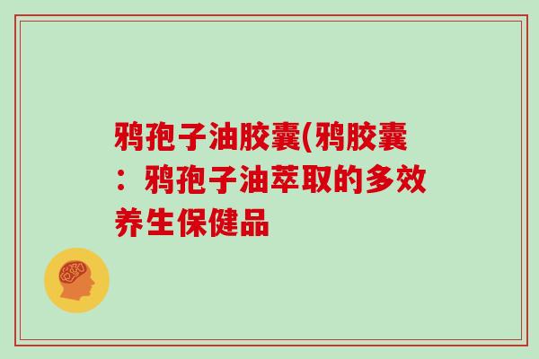 鸦孢子油胶囊(鸦胶囊：鸦孢子油萃取的多效养生保健品