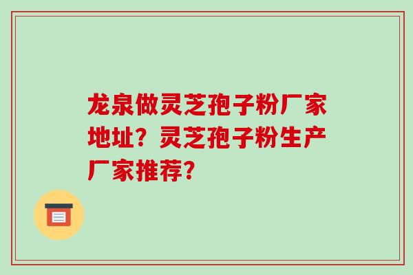 龙泉做灵芝孢子粉厂家地址?灵芝孢子粉生产厂家推荐? 龙泉做灵芝孢子粉厂家地址?灵芝孢子粉生产厂家推荐?