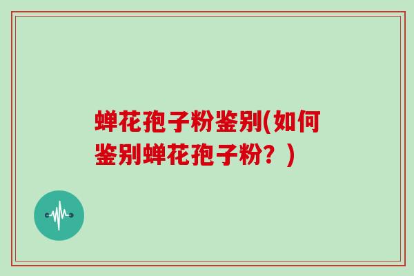 蝉花孢子粉鉴别(如何鉴别蝉花孢子粉？)