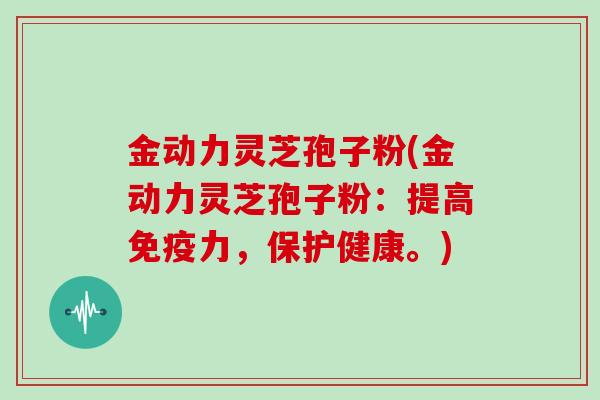 金动力灵芝孢子粉(金动力灵芝孢子粉:提高免疫力,保护健康。) 金动力灵芝孢子粉(金动力灵芝孢子粉:提高免疫力,保护健康。)