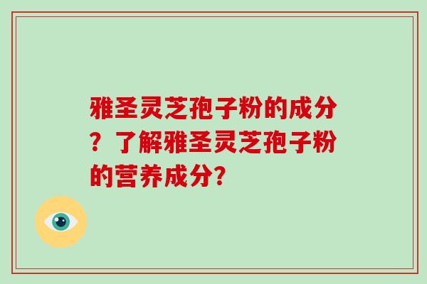 雅圣灵芝孢子粉的成分?了解雅圣灵芝孢子粉的营养成分? 雅圣灵芝孢子粉的成分?了解雅圣灵芝孢子粉的营养成分?