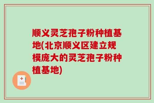 顺义灵芝孢子粉种植基地(北京顺义区建立规模庞大的灵芝孢子粉种植基地) 顺义灵芝孢子粉种植基地(北京顺义区建立规模庞大的灵芝孢子粉种植基地)