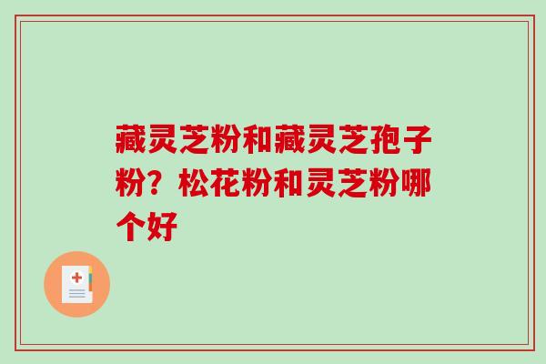 藏灵芝粉和藏灵芝孢子粉？松花粉和灵芝粉哪个好