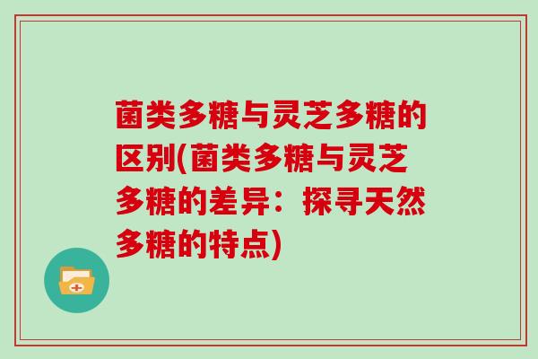 菌类多糖与灵芝多糖的区别(菌类多糖与灵芝多糖的差异：探寻天然多糖的特点)