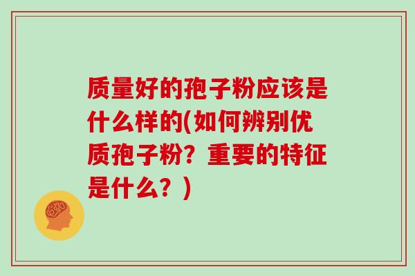 质量好的孢子粉应该是什么样的(如何辨别优质孢子粉？重要的特征是什么？)
