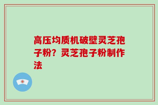 高压均质机破壁灵芝孢子粉？灵芝孢子粉制作法