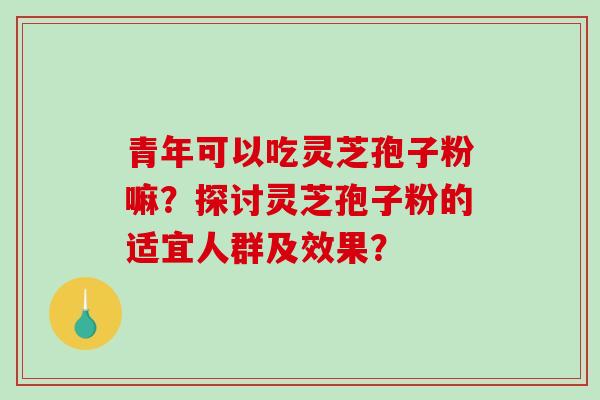 青年可以吃灵芝孢子粉嘛？探讨灵芝孢子粉的适宜人群及效果？