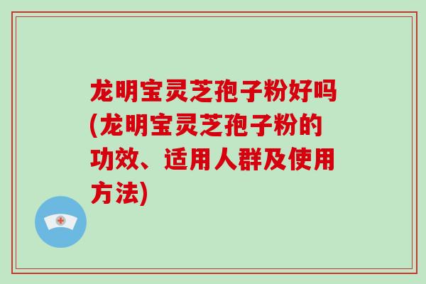 龙明宝灵芝孢子粉好吗(龙明宝灵芝孢子粉的功效、适用人群及使用方法)