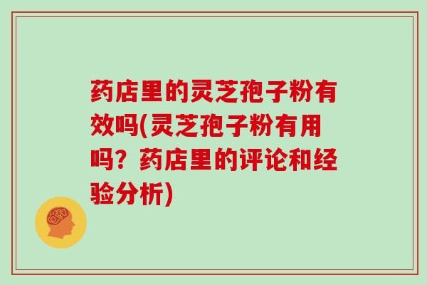 药店里的灵芝孢子粉有效吗(灵芝孢子粉有用吗？药店里的评论和经验分析)