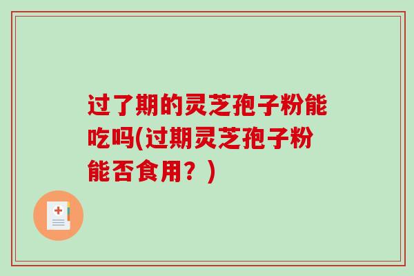 过了期的灵芝孢子粉能吃吗(过期灵芝孢子粉能否食用？)