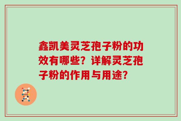 鑫凯美灵芝孢子粉的功效有哪些？详解灵芝孢子粉的作用与用途？