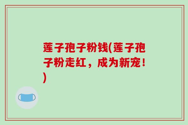 莲子孢子粉钱(莲子孢子粉走红,成为新宠!) 莲子孢子粉钱(莲子孢子粉走红,成为新宠!)