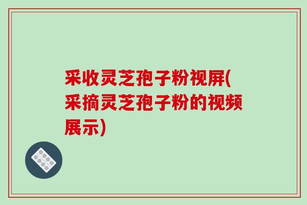 采收灵芝孢子粉视屏(采摘灵芝孢子粉的视频展示)