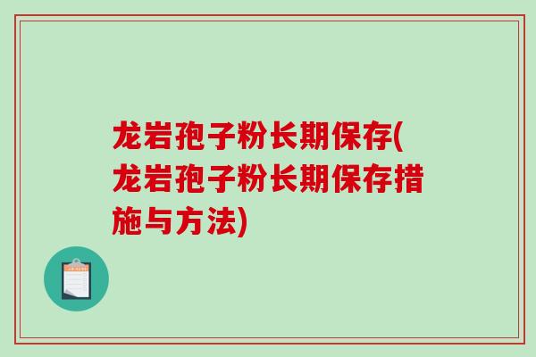 龙岩孢子粉长期保存(龙岩孢子粉长期保存措施与方法)
