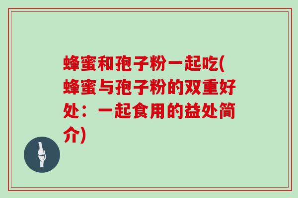 蜂蜜和孢子粉一起吃(蜂蜜与孢子粉的双重好处：一起食用的益处简介)