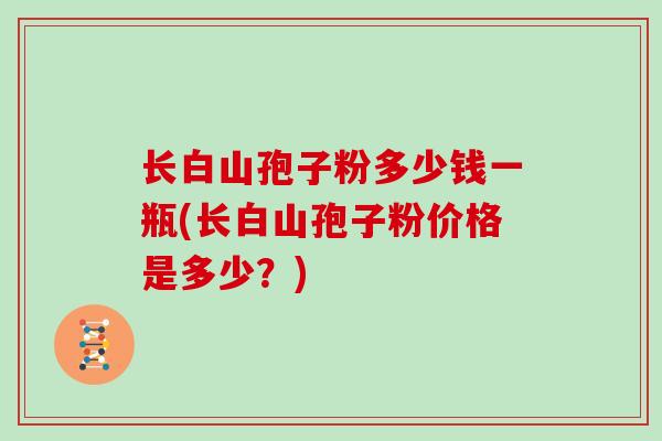 长白山孢子粉多少钱一瓶(长白山孢子粉价格是多少？)
