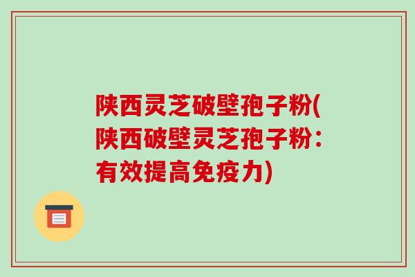 陕西灵芝破壁孢子粉(陕西破壁灵芝孢子粉：有效提高免疫力)