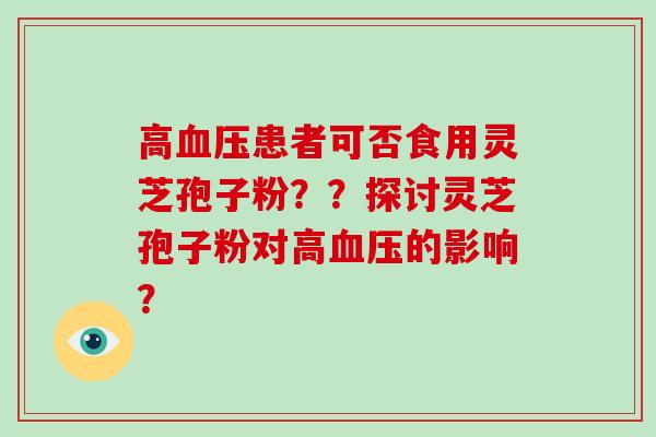 高患者可否食用灵芝孢子粉？？探讨灵芝孢子粉对高的影响？