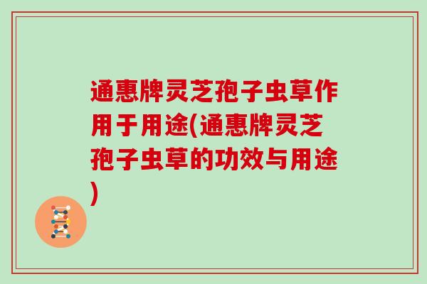 通惠牌灵芝孢子虫草作用于用途(通惠牌灵芝孢子虫草的功效与用途)