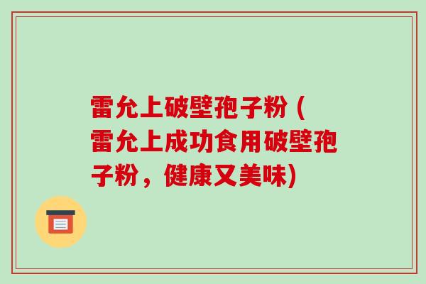 雷允上破壁孢子粉 (雷允上成功食用破壁孢子粉，健康又美味)