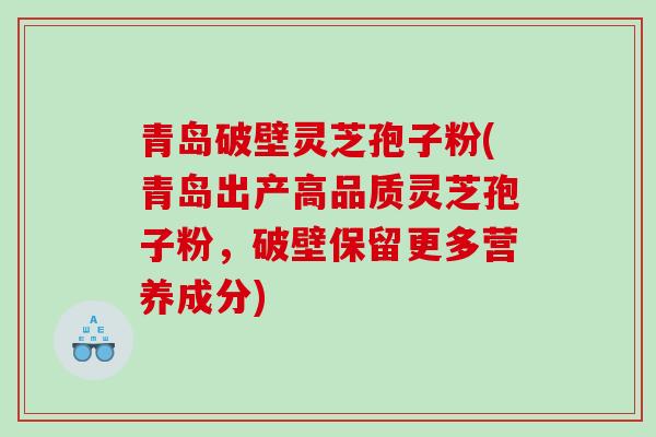 青岛破壁灵芝孢子粉(青岛出产高品质灵芝孢子粉，破壁保留更多营养成分)
