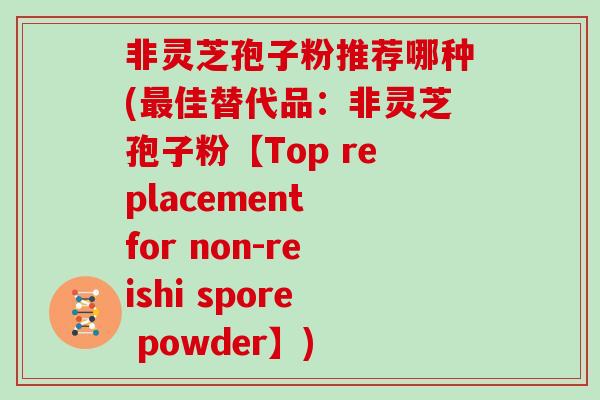 非灵芝孢子粉推荐哪种(佳替代品：非灵芝孢子粉【Top replacement for non-reishi spore powder】)