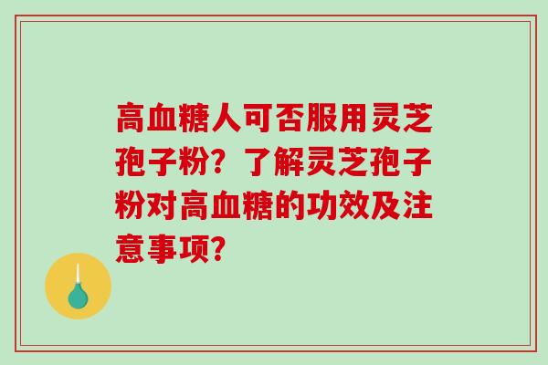 高人可否服用灵芝孢子粉？了解灵芝孢子粉对高的功效及注意事项？