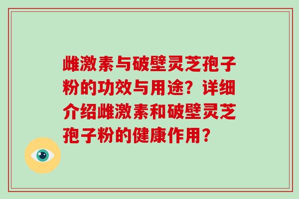 雌激素与破壁灵芝孢子粉的功效与用途？详细介绍雌激素和破壁灵芝孢子粉的健康作用？