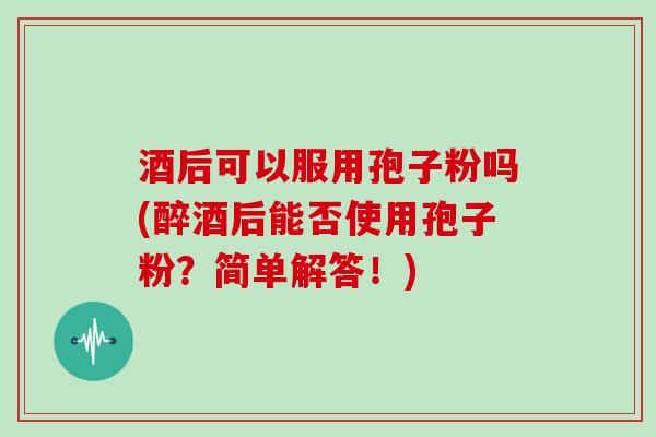酒后可以服用孢子粉吗(醉酒后能否使用孢子粉？简单解答！)