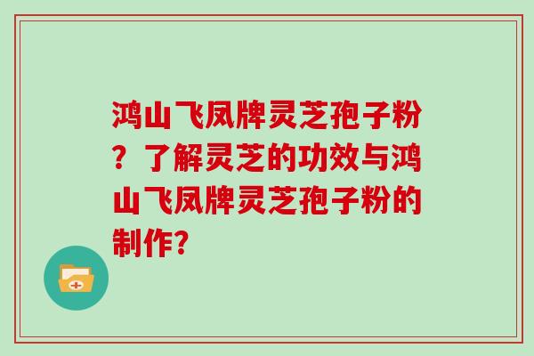 鸿山飞凤牌灵芝孢子粉？了解灵芝的功效与鸿山飞凤牌灵芝孢子粉的制作？