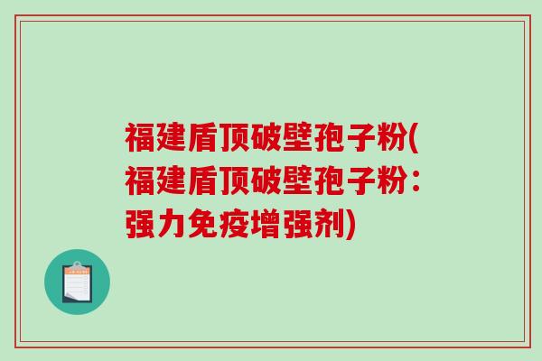 福建盾顶破壁孢子粉(福建盾顶破壁孢子粉：强力免疫增强剂)