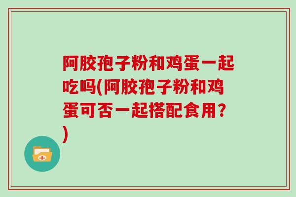 阿胶孢子粉和鸡蛋一起吃吗(阿胶孢子粉和鸡蛋可否一起搭配食用？)