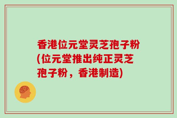 香港位元堂灵芝孢子粉(位元堂推出纯正灵芝孢子粉，香港制造)