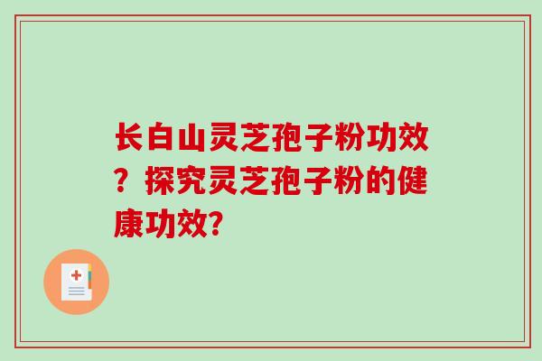 长白山灵芝孢子粉功效？探究灵芝孢子粉的健康功效？