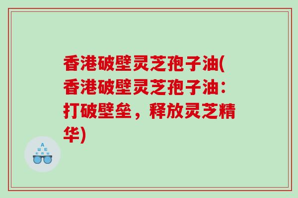 香港破壁灵芝孢子油(香港破壁灵芝孢子油：打破壁垒，释放灵芝精华)