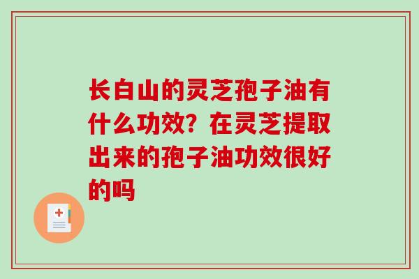 长白山的灵芝孢子油有什么功效？在灵芝提取出来的孢子油功效很好的吗