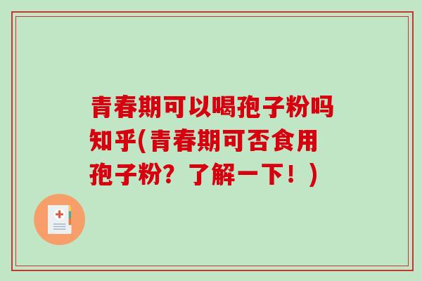 青春期可以喝孢子粉吗知乎(青春期可否食用孢子粉？了解一下！)